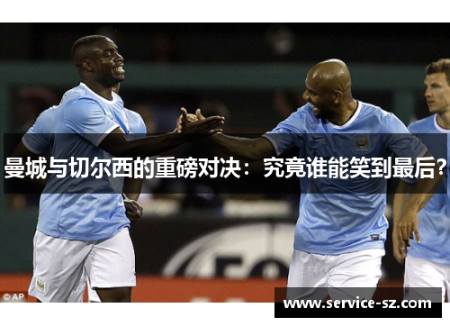 曼城与切尔西的重磅对决：究竟谁能笑到最后？