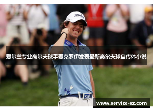 爱尔兰专业高尔夫球手麦克罗伊发表最新高尔夫球自传体小说